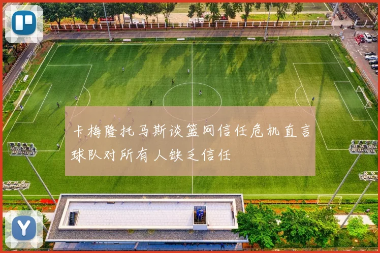 卡梅隆托马斯谈篮网信任危机直言球队对所有人缺乏信任