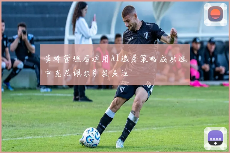 黄蜂管理层运用AI选秀策略成功选中克尼佩尔引发关注