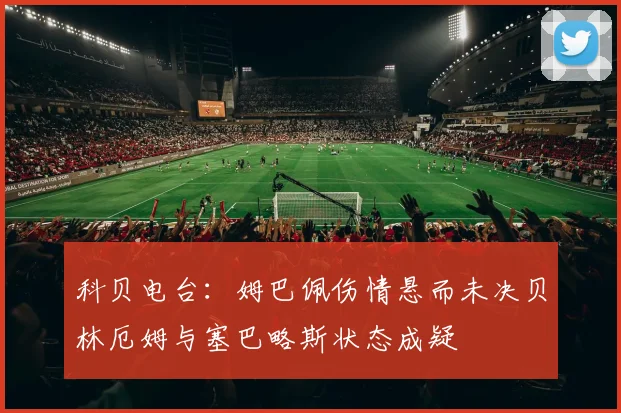 科贝电台：姆巴佩伤情悬而未决贝林厄姆与塞巴略斯状态成疑