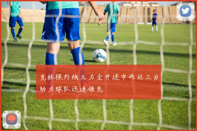 克林根外线火力全开连中两记三分助力球队迅速领先