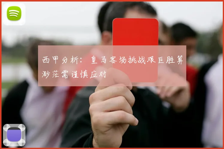 西甲分析：皇马客场挑战艰巨胜算渺茫需谨慎应对