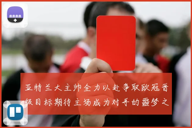 亚特兰大主帅全力以赴争取欧冠晋级目标期待主场成为对手的噩梦之地