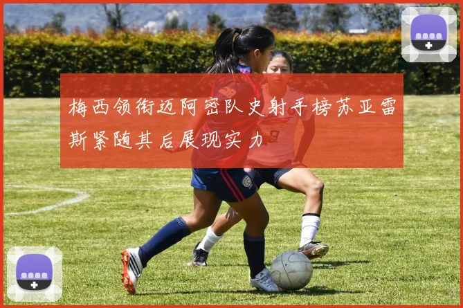 梅西领衔迈阿密队史射手榜苏亚雷斯紧随其后展现实力