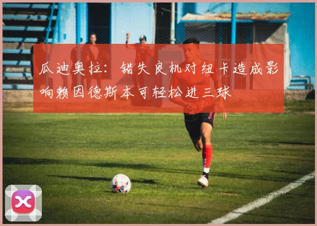 瓜迪奥拉：错失良机对纽卡造成影响赖因德斯本可轻松进三球