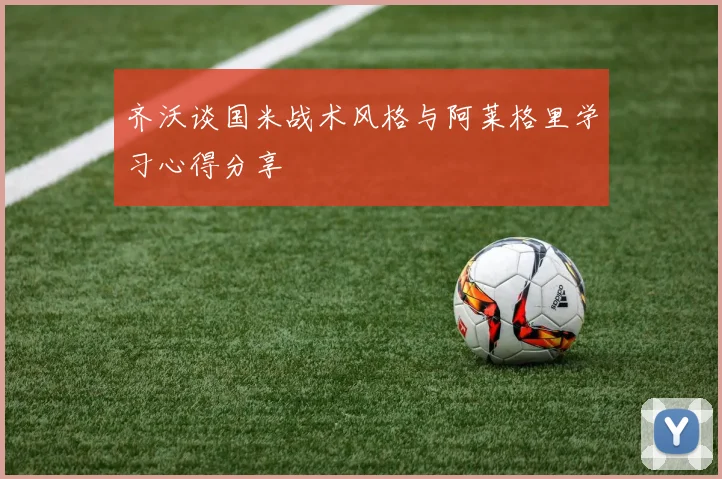 齐沃谈国米战术风格与阿莱格里学习心得分享