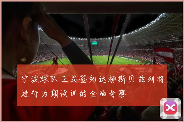 宁波球队正式签约达柳斯贝兹利将进行为期试训的全面考察