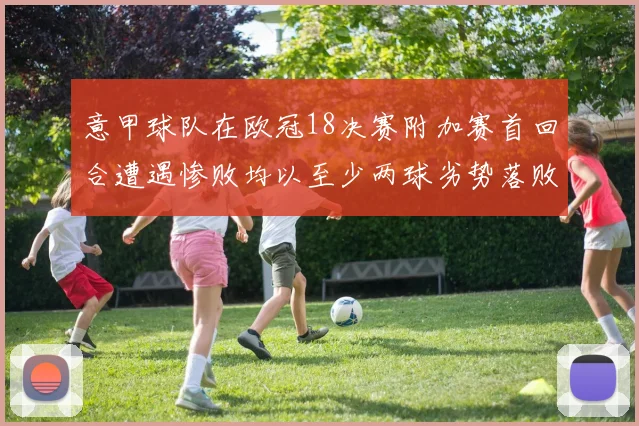 意甲球队在欧冠18决赛附加赛首回合遭遇惨败均以至少两球劣势落败