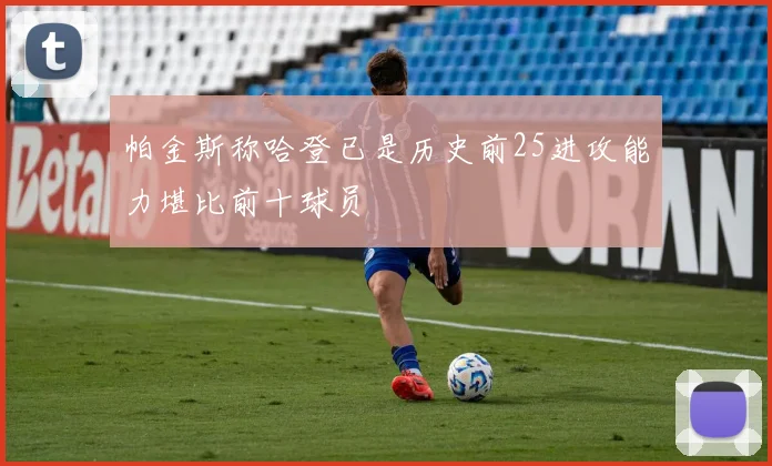 帕金斯称哈登已是历史前25进攻能力堪比前十球员