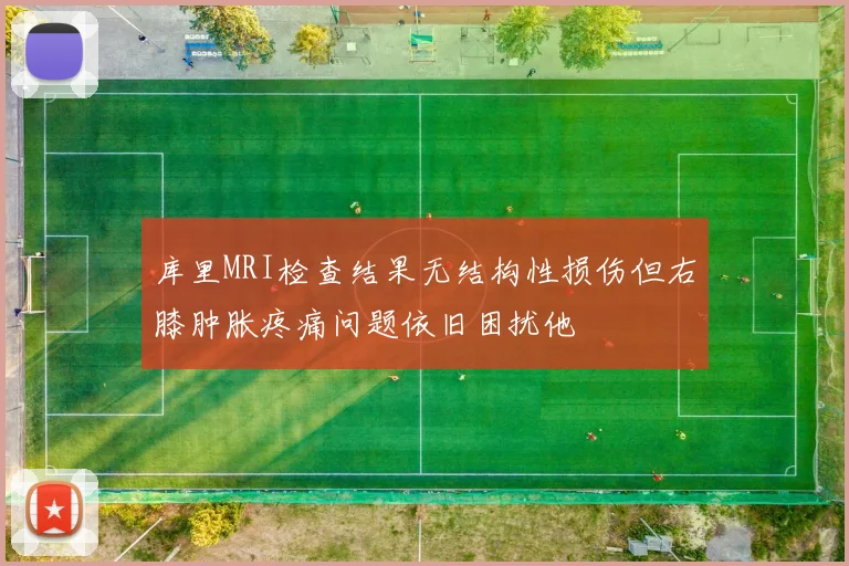 库里MRI检查结果无结构性损伤但右膝肿胀疼痛问题依旧困扰他