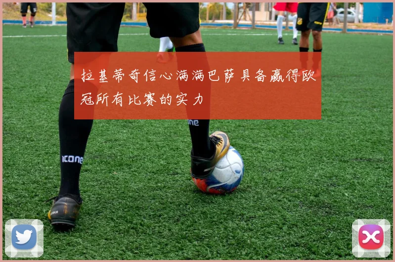 拉基蒂奇信心满满巴萨具备赢得欧冠所有比赛的实力