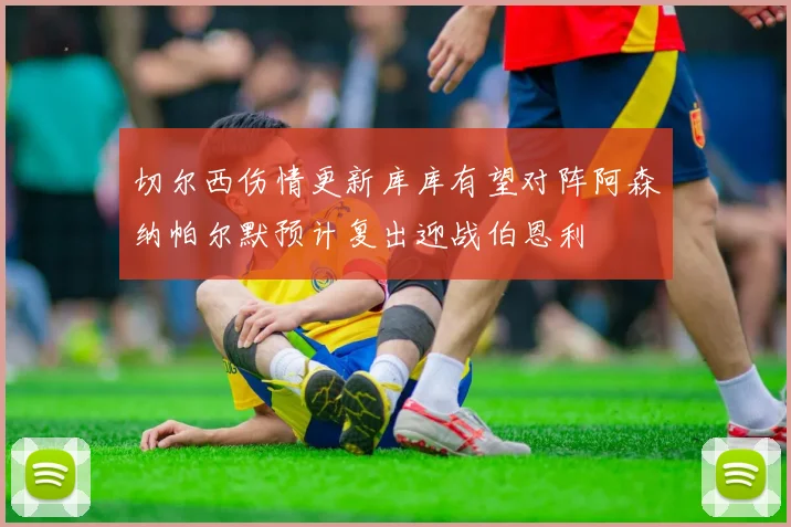 切尔西伤情更新库库有望对阵阿森纳帕尔默预计复出迎战伯恩利