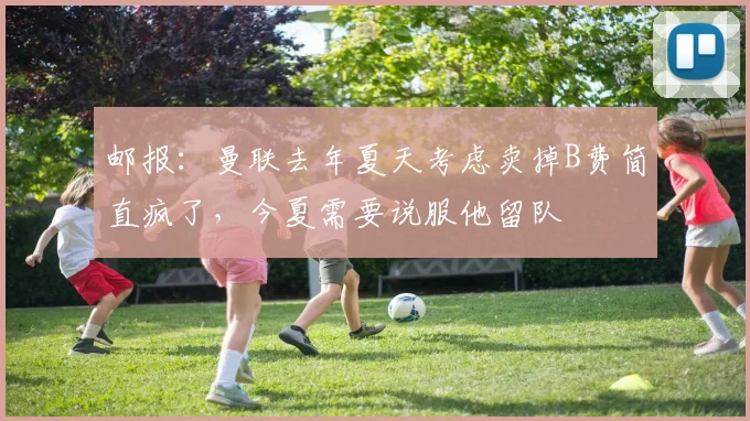 邮报：曼联去年夏天考虑卖掉B费简直疯了，今夏需要说服他留队