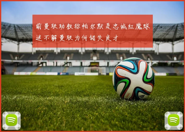 前曼联助教称帕尔默是忠诚红魔球迷不解曼联为何错失良才