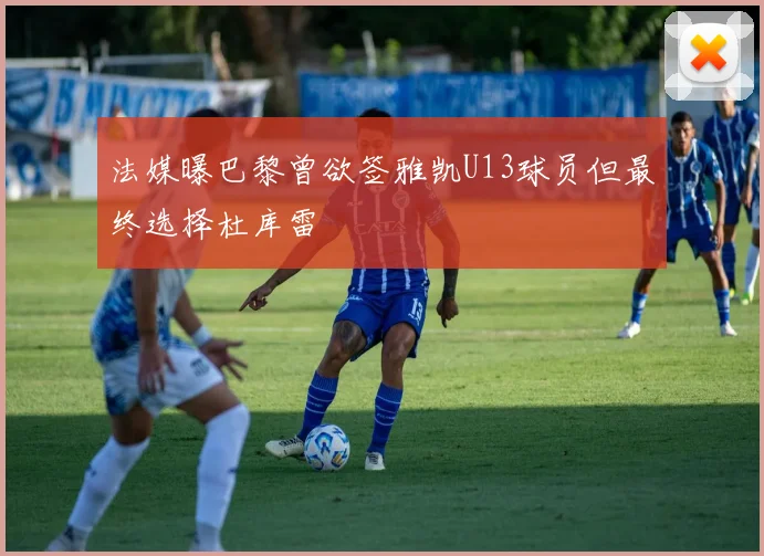 法媒曝巴黎曾欲签雅凯U13球员但最终选择杜库雷