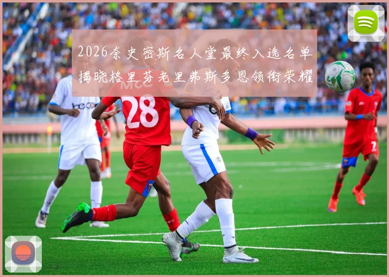 2026奈史密斯名人堂最终入选名单揭晓格里芬老里弗斯多恩领衔荣耀时刻