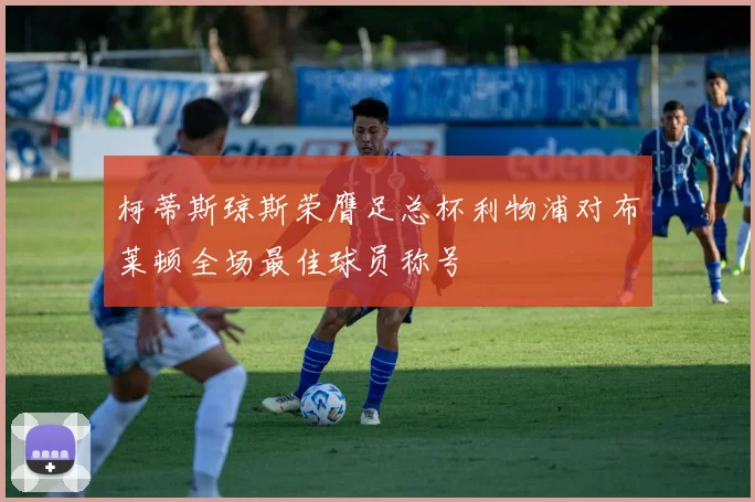 柯蒂斯琼斯荣膺足总杯利物浦对布莱顿全场最佳球员称号