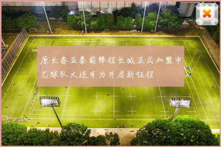 原长春亚泰前锋程长城正式加盟中乙球队大连可为开启新征程