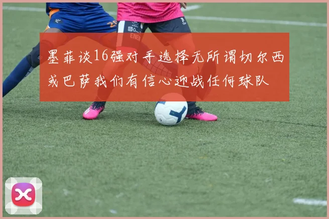 墨菲谈16强对手选择无所谓切尔西或巴萨我们有信心迎战任何球队
