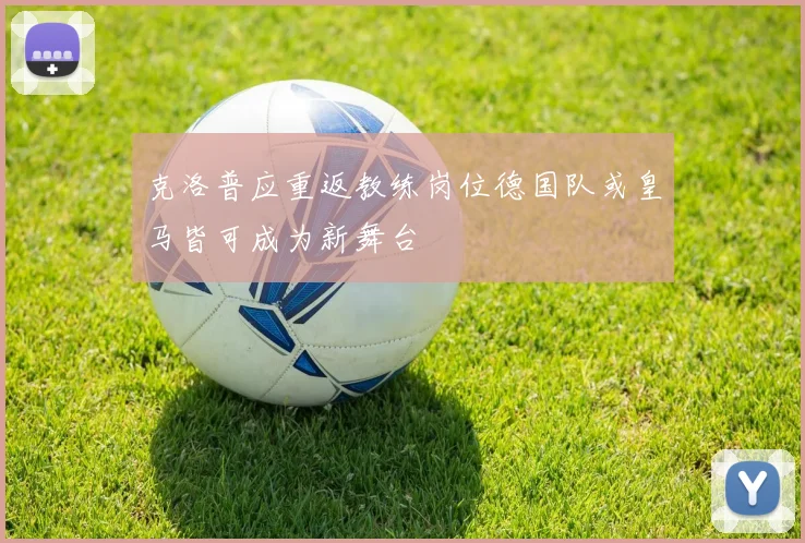 克洛普应重返教练岗位德国队或皇马皆可成为新舞台