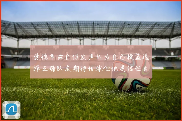 爱德华兹自信发声认为自己投篮选择正确队友期待传球但他更信任自己