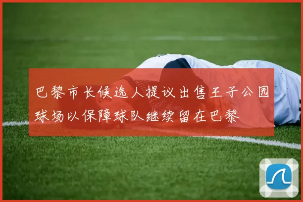 巴黎市长候选人提议出售王子公园球场以保障球队继续留在巴黎