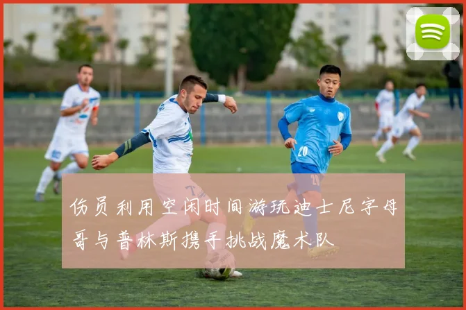 伤员利用空闲时间游玩迪士尼字母哥与普林斯携手挑战魔术队