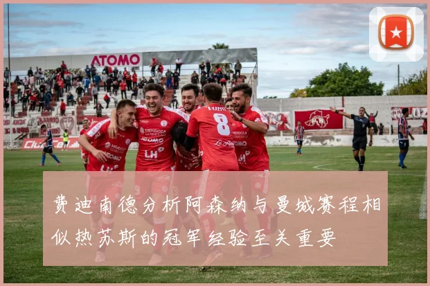 费迪南德分析阿森纳与曼城赛程相似热苏斯的冠军经验至关重要